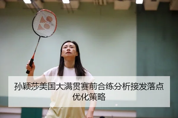 孙颖莎美国大满贯赛前合练分析接发落点优化策略