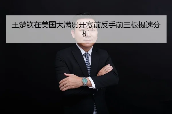 王楚钦在美国大满贯开赛前反手前三板提速分析