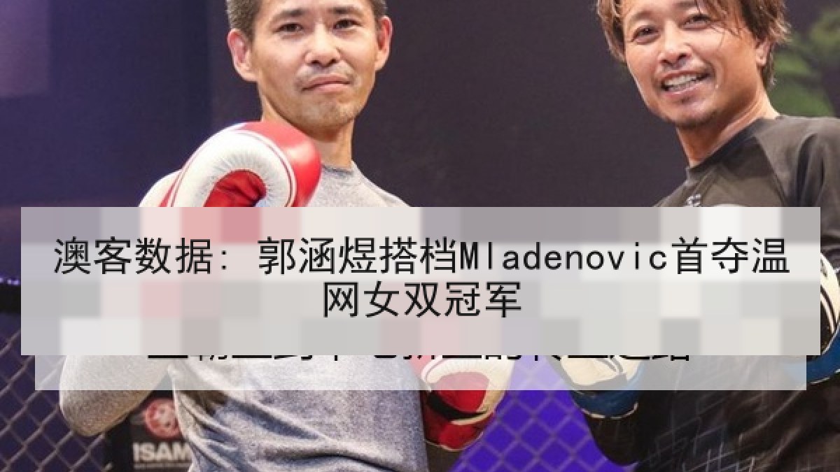 澳客数据: 郭涵煜搭档Mladenovic首夺温网女双冠军