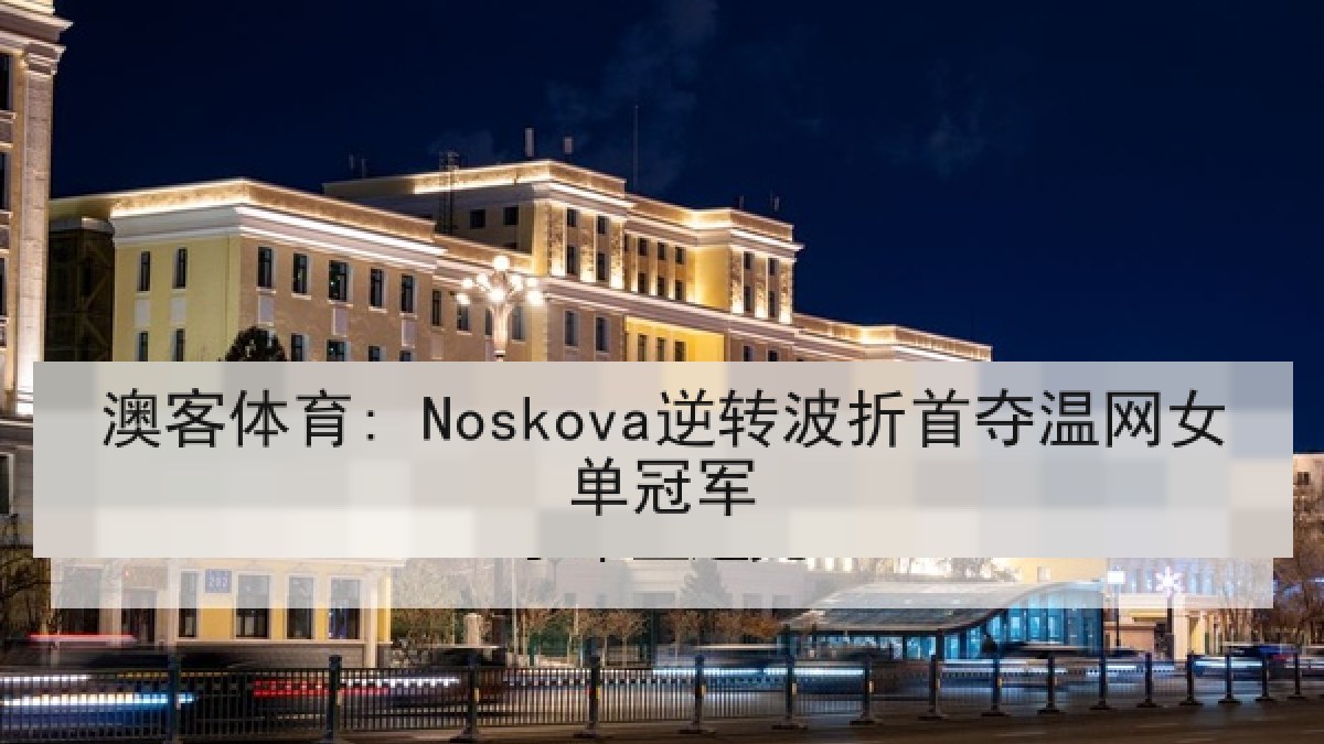 澳客体育: Noskova逆转波折首夺温网女单冠军 澳客体育: Noskova逆转波折首夺温网女单冠军