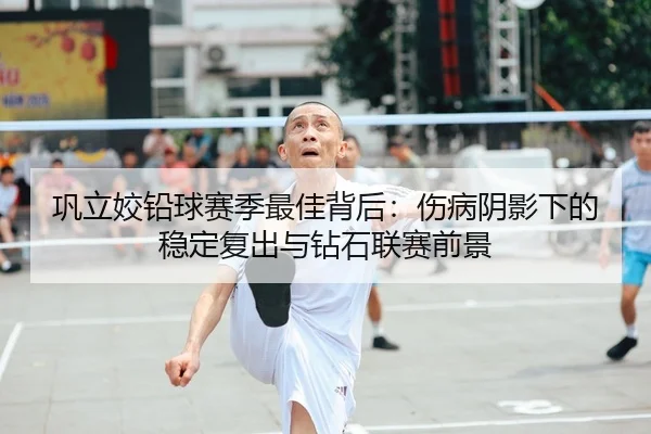 巩立姣铅球赛季最佳背后：伤病阴影下的稳定复出与钻石联赛前景