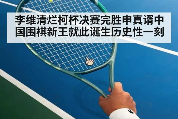 李维清烂柯杯决赛完胜申真谞中国围棋新王就此诞生历史性一刻