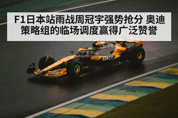 F1日本站雨战周冠宇强势抢分 奥迪策略组的临场调度赢得广泛赞誉