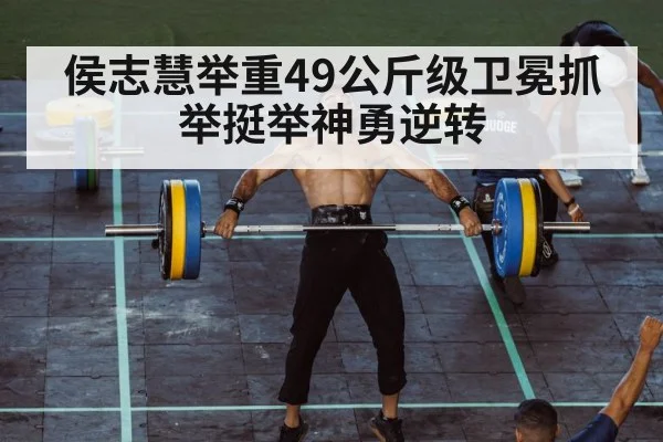 侯志慧举重49公斤级卫冕抓举挺举神勇逆转
