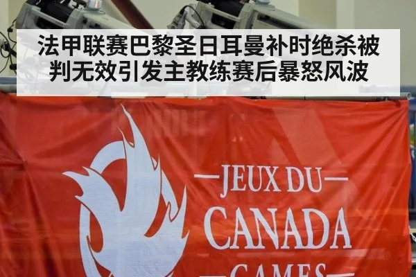 法甲联赛巴黎圣日耳曼补时绝杀被判无效引发主教练赛后暴怒风波